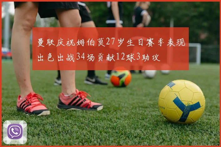 曼联庆祝姆伯莫27岁生日赛季表现出色出战34场贡献12球3助攻